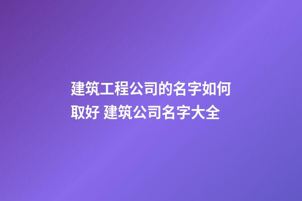 建筑工程公司的名字如何取好 建筑公司名字大全-第1張-公司起名-玄機派